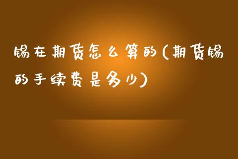锡在期货怎么算的(期货锡的手续费是多少)_https://www.zztgc.com_期货直播_第1张