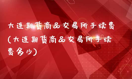 大连期货商品交易所手续费(大连期货商品交易所手续费多少)_https://www.zztgc.com_期货行情_第1张