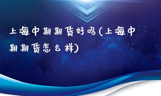 上海中期期货好吗(上海中期期货怎么样)_https://www.zztgc.com_期货入门_第1张
