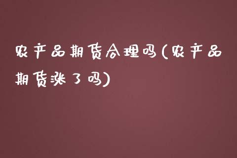 农产品期货合理吗(农产品期货涨了吗)_https://www.zztgc.com_期货入门_第1张