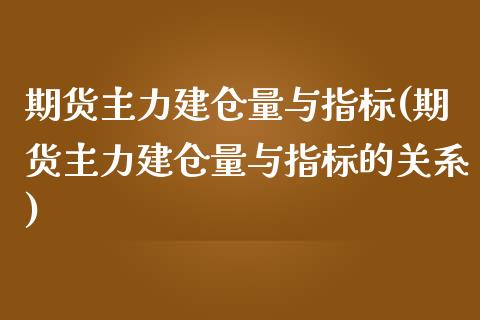 期货主力建仓量与指标(期货主力建仓量与指标的关系)_https://www.zztgc.com_期货入门_第1张