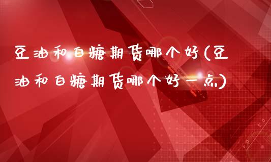 豆油和白糖期货哪个好(豆油和白糖期货哪个好一点)_https://www.zztgc.com_期货直播_第1张