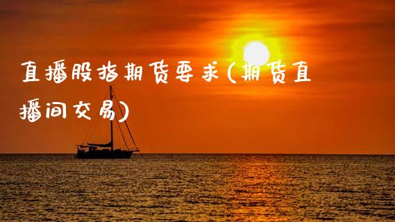 直播股指期货要求(期货直播间交易)_https://www.zztgc.com_期货入门_第1张