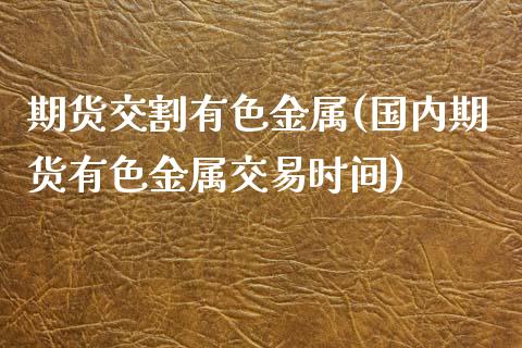 期货交割有色金属(国内期货有色金属交易时间)_https://www.zztgc.com_期货行情_第1张