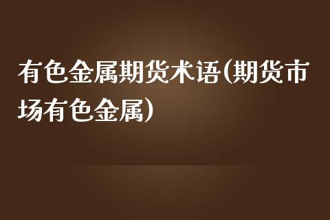 有色金属期货术语(期货市场有色金属)_https://www.zztgc.com_期货入门_第1张