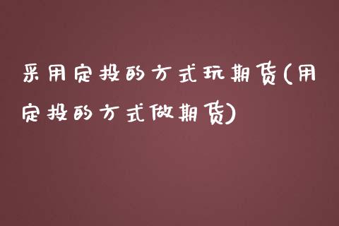 采用定投的方式玩期货(用定投的方式做期货)_https://www.zztgc.com_黄金期货_第1张