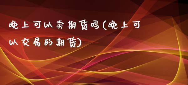 晚上可以卖期货吗(晚上可以交易的期货)_https://www.zztgc.com_期货行情_第1张