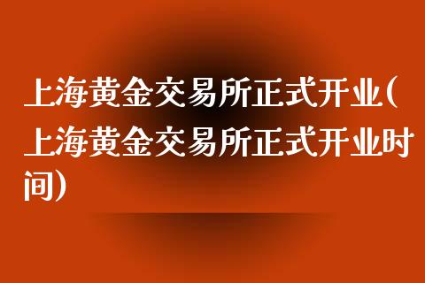 上海黄金交易所正式开业(上海黄金交易所正式开业时间)_https://www.zztgc.com_期货行情_第1张