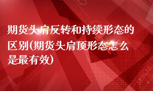期货头肩反转和持续形态的区别(期货头肩顶形态怎么是最有效)_https://www.zztgc.com_期货入门_第1张