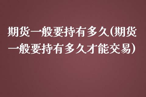 期货一般要持有多久(期货一般要持有多久才能交易)_https://www.zztgc.com_期货入门_第1张