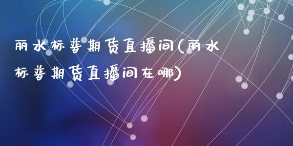 丽水标普期货直播间(丽水标普期货直播间在哪)_https://www.zztgc.com_期货开户_第1张