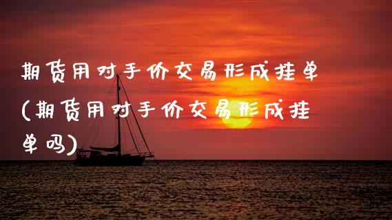 期货用对手价交易形成挂单(期货用对手价交易形成挂单吗)_https://www.zztgc.com_原油期货_第1张