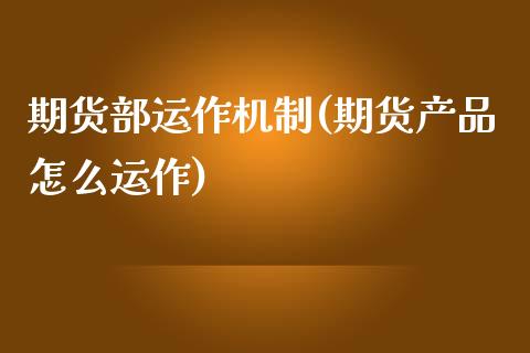 期货部运作机制(期货产品怎么运作)_https://www.zztgc.com_期货直播_第1张