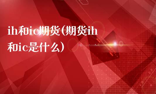 ih和ic期货(期货ih和ic是什么)_https://www.zztgc.com_期货入门_第1张