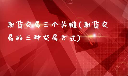 期货交易三个关键(期货交易的三种交易方式)_https://www.zztgc.com_黄金期货_第1张