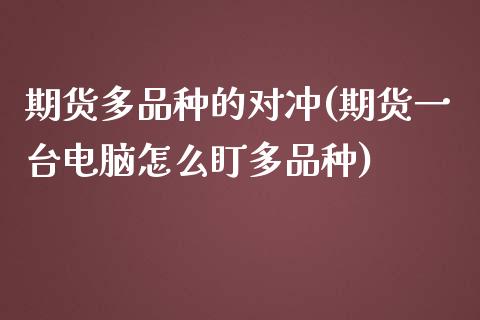 期货多品种的对冲(期货一台电脑怎么盯多品种)_https://www.zztgc.com_期货行情_第1张