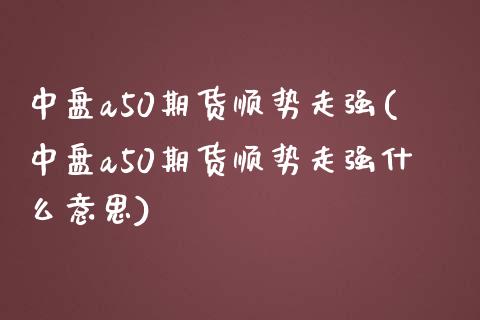 中盘a50期货顺势走强(中盘a50期货顺势走强什么意思)_https://www.zztgc.com_期货开户_第1张