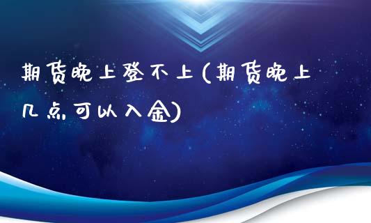 期货晚上登不上(期货晚上几点可以入金)_https://www.zztgc.com_期货直播_第1张
