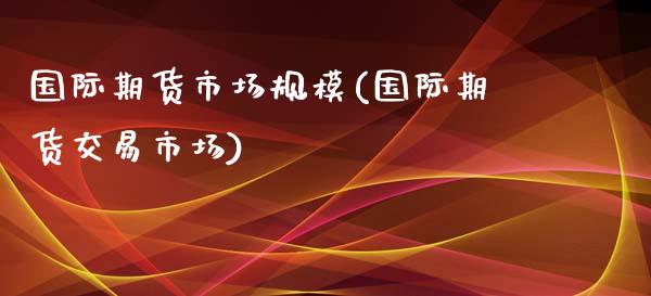 国际期货市场规模(国际期货交易市场)_https://www.zztgc.com_黄金期货_第1张