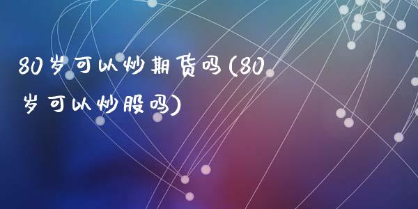 80岁可以炒期货吗(80岁可以炒股吗)_黄金期货_第1张_珍投期货网 80岁可以炒期货吗(80岁可以炒股吗)_https://www.zztgc.com_黄金期货_第1张