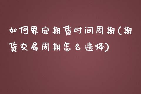 如何界定期货时间周期(期货交易周期怎么选择)_https://www.zztgc.com_期货行情_第1张