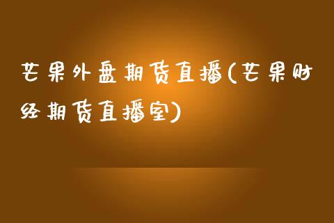 芒果外盘期货直播(芒果财经期货直播室)_https://www.zztgc.com_原油期货_第1张