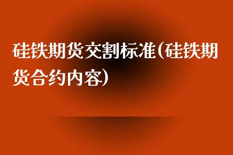 硅铁期货交割标准(硅铁期货合约内容)_https://www.zztgc.com_期货直播_第1张