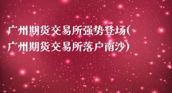 广州期货交易所强势登场(广州期货交易所落户南沙)_https://www.zztgc.com_原油期货_第1张
