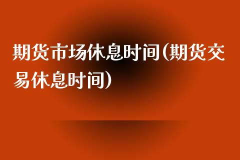 期货市场休息时间(期货交易休息时间)_https://www.zztgc.com_原油期货_第1张