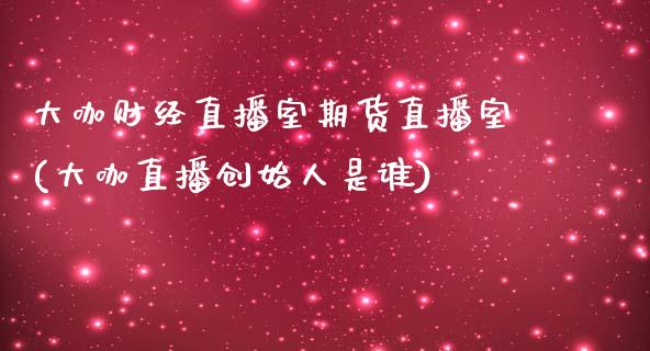 大咖财经直播室期货直播室(大咖直播创始人是谁)_https://www.zztgc.com_期货行情_第1张