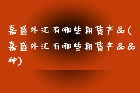 嘉盛外汇有哪些期货产品(嘉盛外汇有哪些期货产品品种)_https://www.zztgc.com_期货入门_第1张