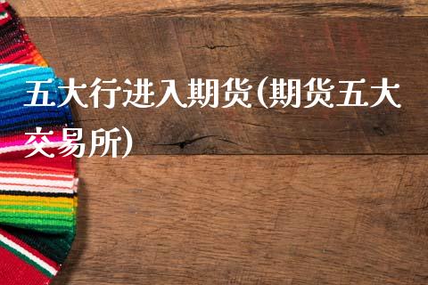 五大行进入期货(期货五大交易所)_https://www.zztgc.com_期货行情_第1张