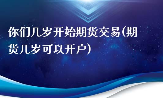 你们几岁开始期货交易(期货几岁可以开户)_https://www.zztgc.com_期货入门_第1张