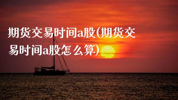 期货交易时间a股(期货交易时间a股怎么算)_https://www.zztgc.com_期货行情_第1张