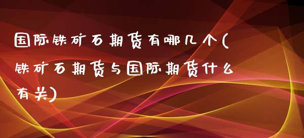 国际铁矿石期货有哪几个(铁矿石期货与国际期货什么有关)_https://www.zztgc.com_期货开户_第1张