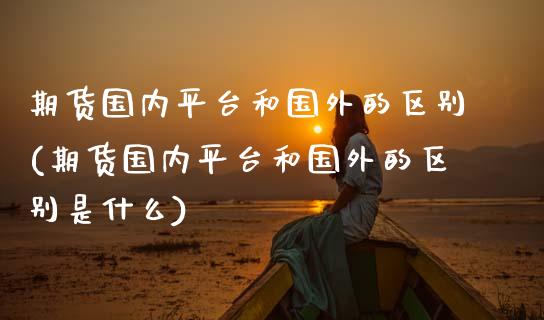期货国内平台和国外的区别(期货国内平台和国外的区别是什么)_https://www.zztgc.com_期货开户_第1张