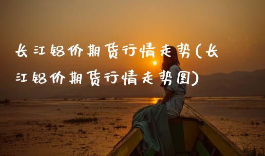 长江铝价期货行情走势(长江铝价期货行情走势图)_https://www.zztgc.com_原油期货_第1张