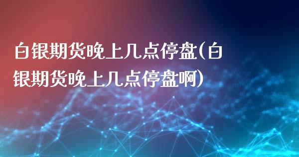 白银期货晚上几点停盘(白银期货晚上几点停盘啊)_https://www.zztgc.com_期货入门_第1张