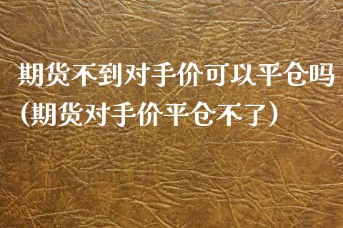 期货不到对手价可以平仓吗(期货对手价平仓不了)_https://www.zztgc.com_期货直播_第1张