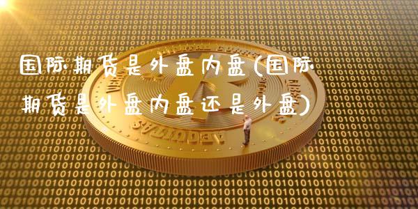国际期货是外盘内盘(国际期货是外盘内盘还是外盘)_https://www.zztgc.com_黄金期货_第1张