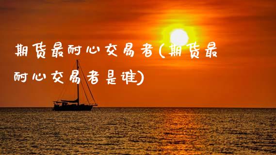 期货最耐心交易者(期货最耐心交易者是谁)_https://www.zztgc.com_原油期货_第1张