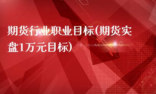 期货行业职业目标(期货实盘1万元目标)_https://www.zztgc.com_期货直播_第1张