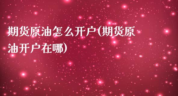 期货原油怎么开户(期货原油开户在哪)_https://www.zztgc.com_期货行情_第1张