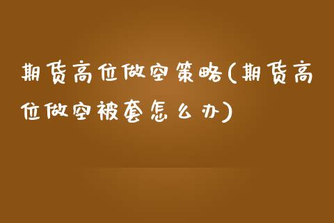 期货高位做空策略(期货高位做空被套怎么办)_https://www.zztgc.com_原油期货_第1张