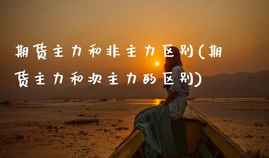 期货主力和非主力区别(期货主力和次主力的区别)_https://www.zztgc.com_期货直播_第1张