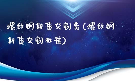 螺纹钢期货交割费(螺纹钢期货交割标准)_https://www.zztgc.com_期货直播_第1张