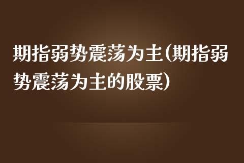 期指弱势震荡为主(期指弱势震荡为主的股票)_https://www.zztgc.com_期货直播_第1张