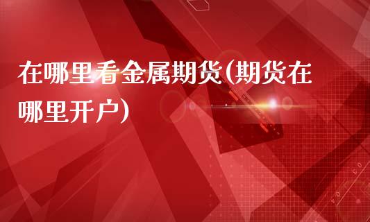 在哪里看金属期货(期货在哪里开户)_https://www.zztgc.com_期货直播_第1张