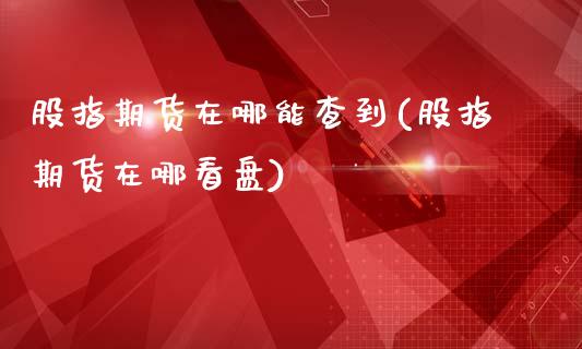 股指期货在哪能查到(股指期货在哪看盘)_https://www.zztgc.com_期货行情_第1张