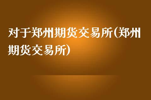对于郑州期货交易所(郑州期货交易所)_https://www.zztgc.com_期货入门_第1张